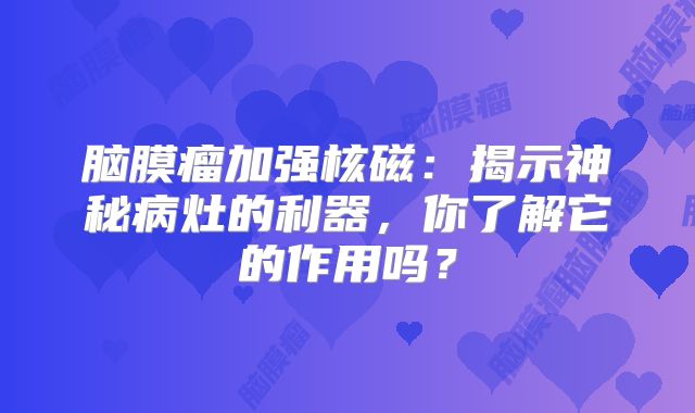 脑膜瘤加强核磁：揭示神秘病灶的利器，你了解它的作用吗？