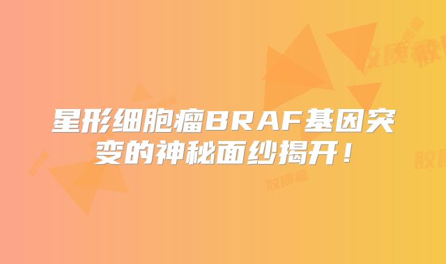 星形细胞瘤BRAF基因突变的神秘面纱揭开！