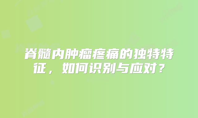 脊髓内肿瘤疼痛的独特特征，如何识别与应对？