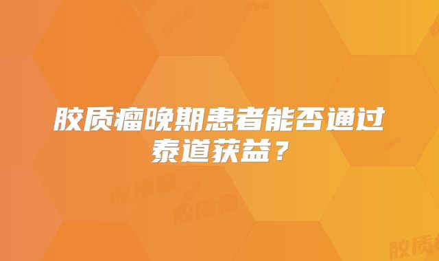 胶质瘤晚期患者能否通过泰道获益？
