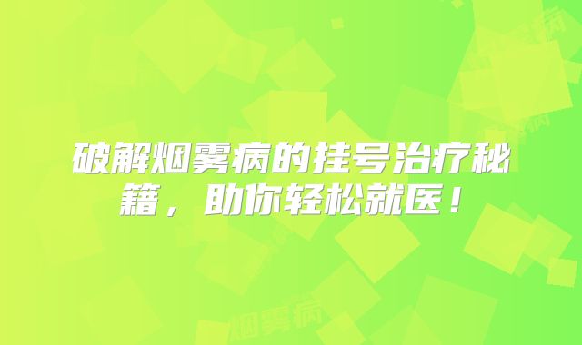 破解烟雾病的挂号治疗秘籍，助你轻松就医！