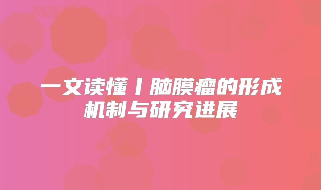 一文读懂丨脑膜瘤的形成机制与研究进展