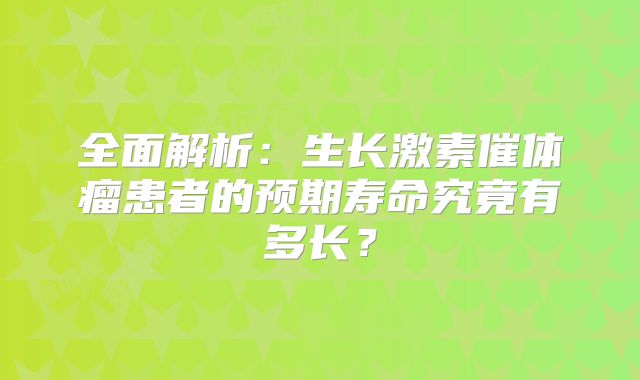 全面解析：生长激素催体瘤患者的预期寿命究竟有多长？