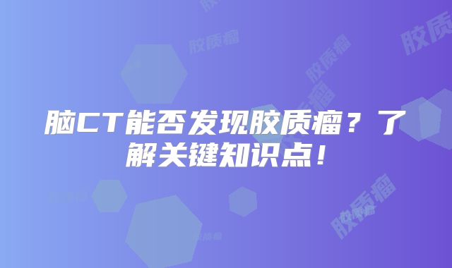 脑CT能否发现胶质瘤？了解关键知识点！