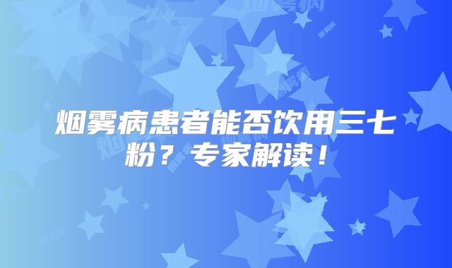 烟雾病患者能否饮用三七粉？专家解读！