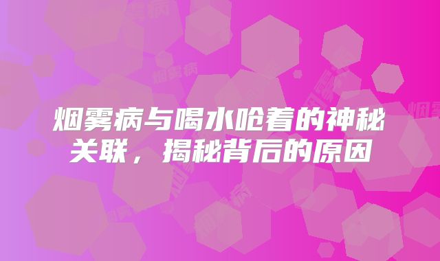 烟雾病与喝水呛着的神秘关联，揭秘背后的原因