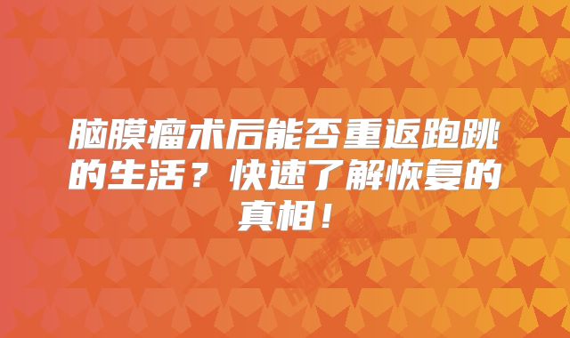 脑膜瘤术后能否重返跑跳的生活？快速了解恢复的真相！