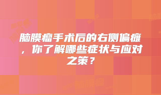 脑膜瘤手术后的右侧偏瘫，你了解哪些症状与应对之策？