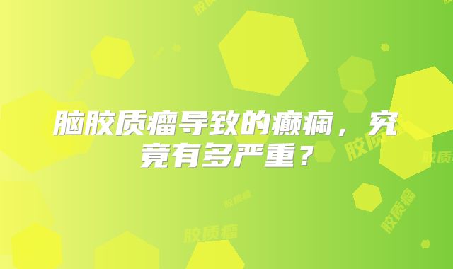 脑胶质瘤导致的癫痫，究竟有多严重？