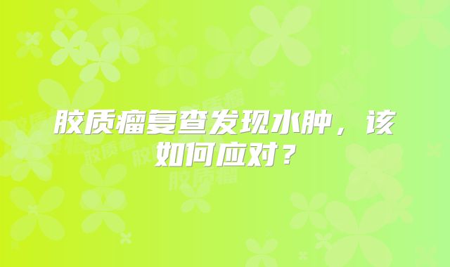胶质瘤复查发现水肿，该如何应对？