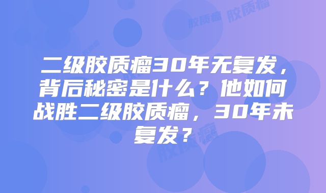 二级胶质瘤30年无复发，背后秘密是什么？他如何战胜二级胶质瘤，30年未复发？
