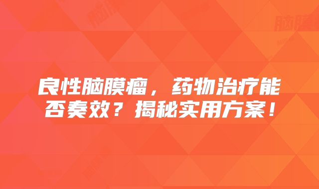 良性脑膜瘤，药物治疗能否奏效？揭秘实用方案！