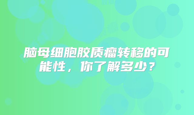 脑母细胞胶质瘤转移的可能性，你了解多少？