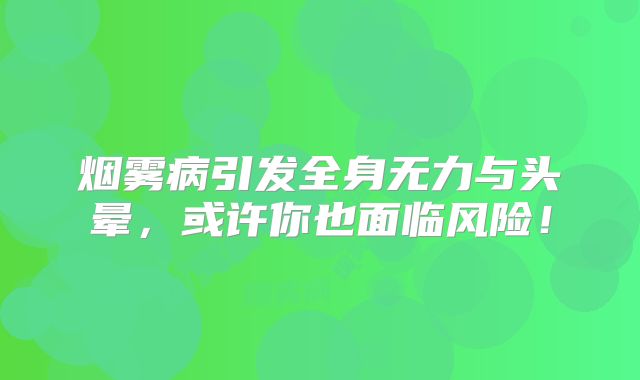 烟雾病引发全身无力与头晕，或许你也面临风险！