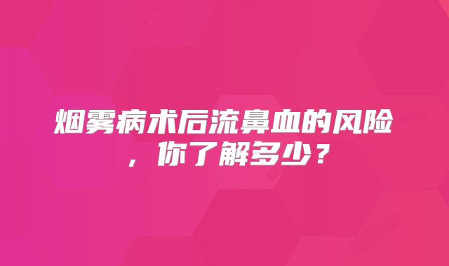 烟雾病术后流鼻血的风险，你了解多少？