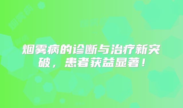 烟雾病的诊断与治疗新突破，患者获益显著！