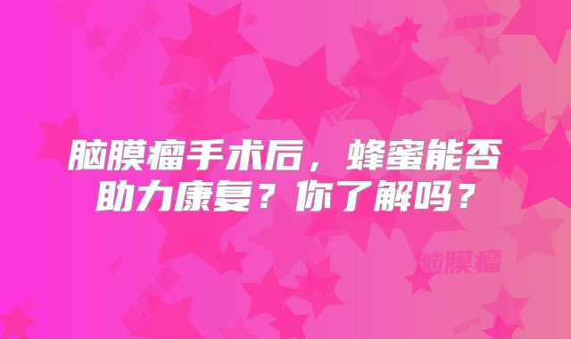 脑膜瘤手术后，蜂蜜能否助力康复？你了解吗？