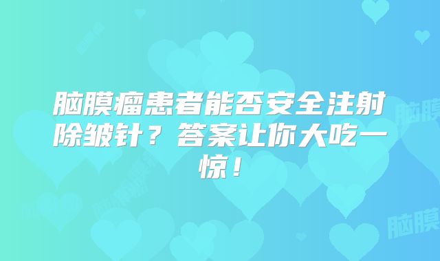 脑膜瘤患者能否安全注射除皱针？答案让你大吃一惊！