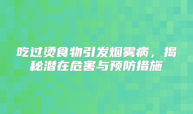 吃过烫食物引发烟雾病，揭秘潜在危害与预防措施