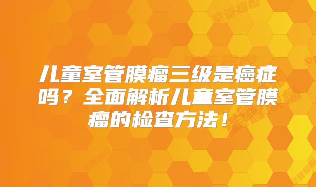 儿童室管膜瘤三级是癌症吗？全面解析儿童室管膜瘤的检查方法！