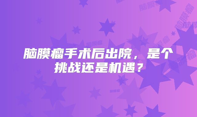 脑膜瘤手术后出院，是个挑战还是机遇？
