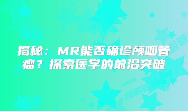 揭秘：MR能否确诊颅咽管瘤？探索医学的前沿突破
