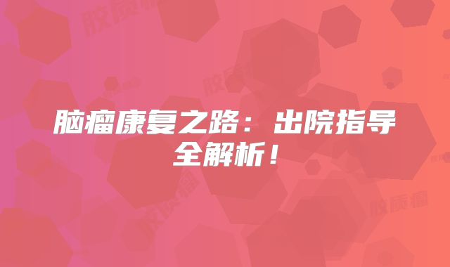 脑瘤康复之路：出院指导全解析！