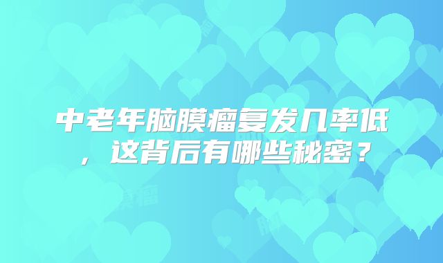 中老年脑膜瘤复发几率低，这背后有哪些秘密？