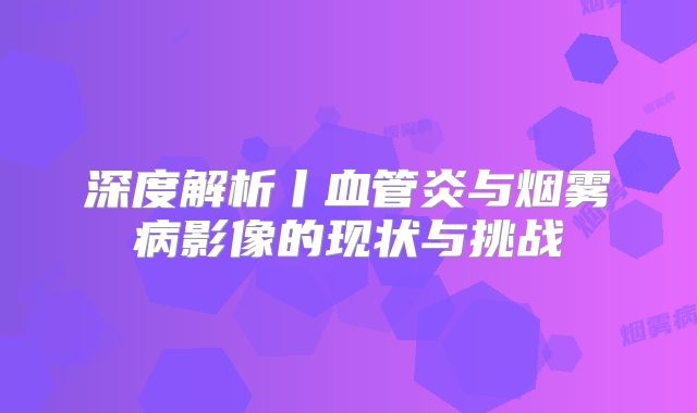 深度解析丨血管炎与烟雾病影像的现状与挑战