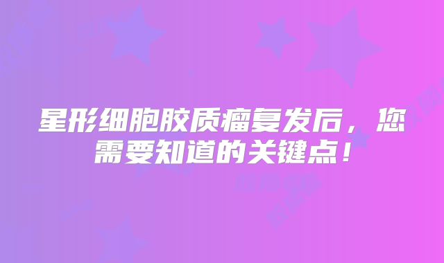星形细胞胶质瘤复发后，您需要知道的关键点！