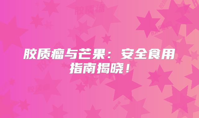 胶质瘤与芒果：安全食用指南揭晓！
