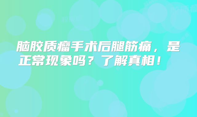 脑胶质瘤手术后腿筋痛，是正常现象吗？了解真相！  