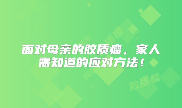 面对母亲的胶质瘤，家人需知道的应对方法！