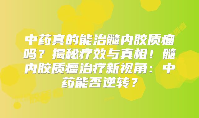 中药真的能治髓内胶质瘤吗？揭秘疗效与真相！髓内胶质瘤治疗新视角：中药能否逆转？