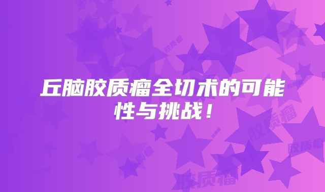 丘脑胶质瘤全切术的可能性与挑战！