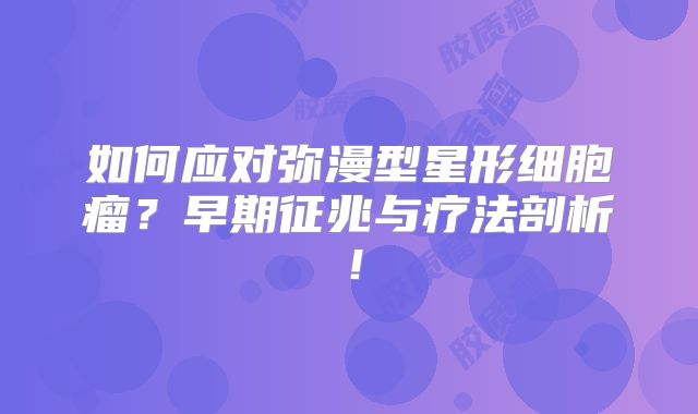 如何应对弥漫型星形细胞瘤？早期征兆与疗法剖析！