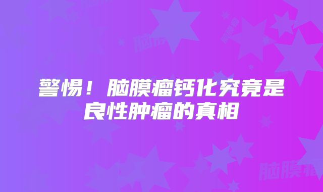 警惕！脑膜瘤钙化究竟是良性肿瘤的真相
