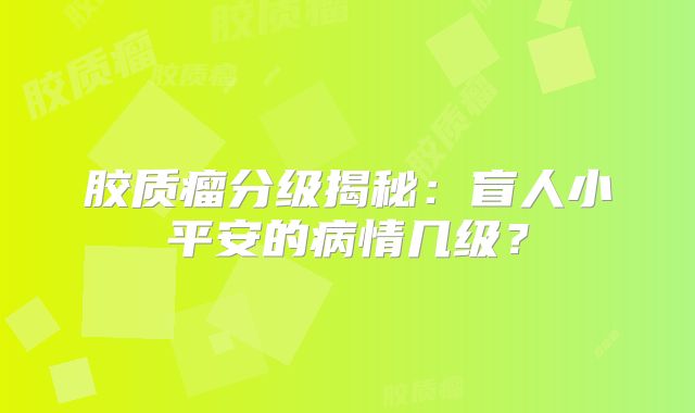 胶质瘤分级揭秘：盲人小平安的病情几级？
