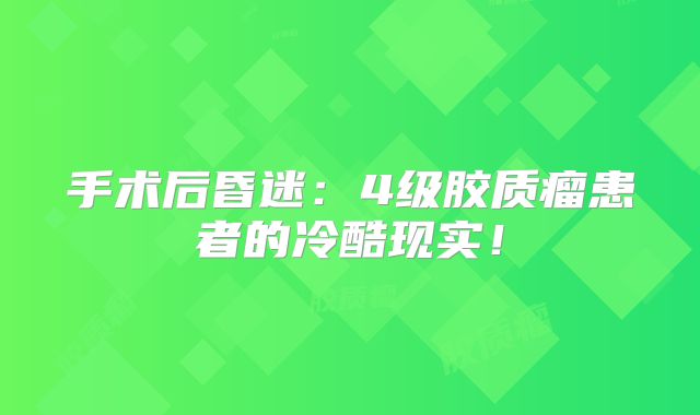 手术后昏迷：4级胶质瘤患者的冷酷现实！