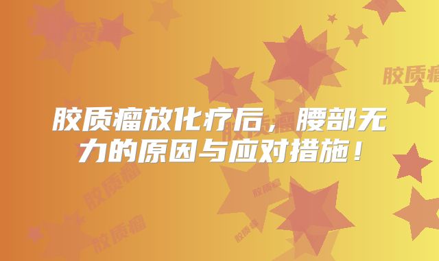 胶质瘤放化疗后，腰部无力的原因与应对措施！