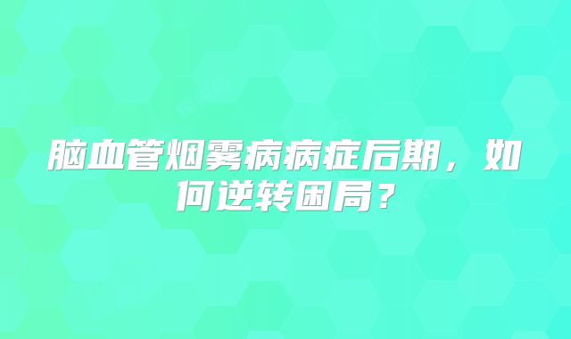 脑血管烟雾病病症后期，如何逆转困局？