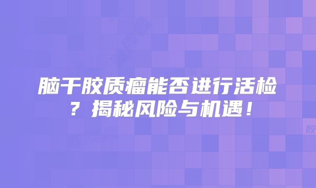 脑干胶质瘤能否进行活检？揭秘风险与机遇！