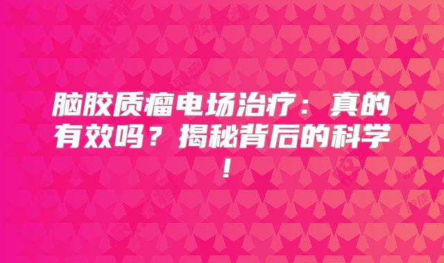 脑胶质瘤电场治疗：真的有效吗？揭秘背后的科学！