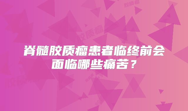 脊髓胶质瘤患者临终前会面临哪些痛苦？