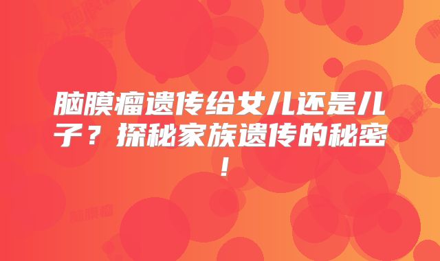 脑膜瘤遗传给女儿还是儿子？探秘家族遗传的秘密！