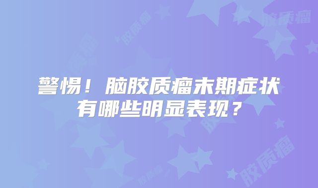 警惕！脑胶质瘤末期症状有哪些明显表现？