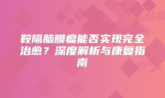 鞍隔脑膜瘤能否实现完全治愈？深度解析与康复指南