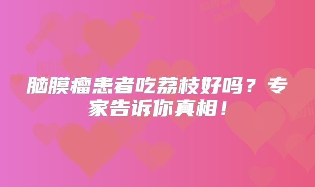 脑膜瘤患者吃荔枝好吗？专家告诉你真相！