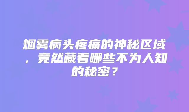 烟雾病头疼痛的神秘区域，竟然藏着哪些不为人知的秘密？