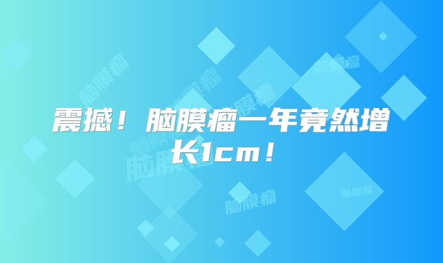 震撼！脑膜瘤一年竟然增长1cm！